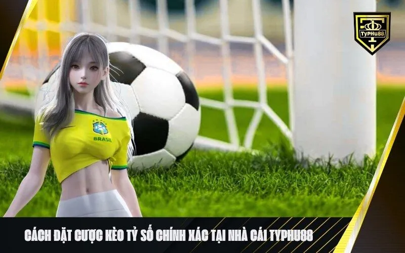Cách Đặt Cược Kèo Tỷ Số Chính Xác Tại Nhà Cái Typhu88