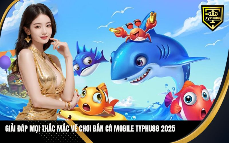 Giải Đáp Mọi Thắc Mắc Về Chơi Bắn Cá Mobile Typhu88 2025