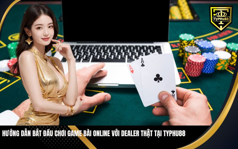 Hướng dẫn Bắt đầu chơi Game bài online với dealer thật tại Typhu88